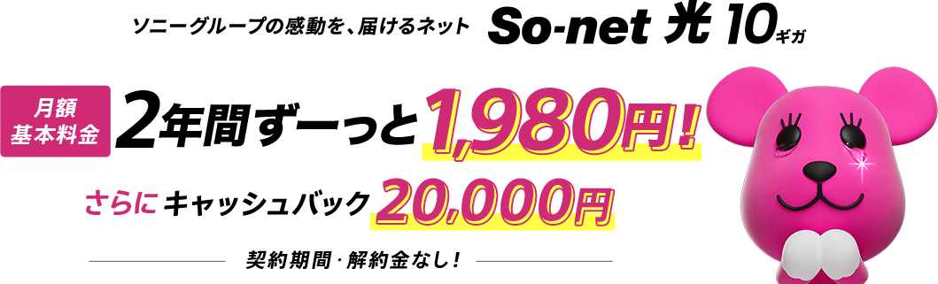 ソニーグループの感動を、届けるネットソネット 光 10ギガ 月額基本料金 2年間ずーっと1,980円 さらにキャッシュバック20,000円 しかも契約期間・解約金なし