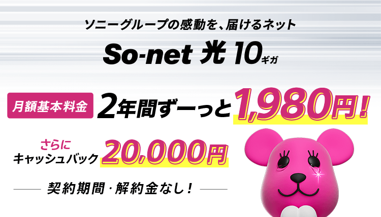 ソニーグループの感動を、届けるネットソネット 光 10ギガ 月額基本料金 2年間ずーっと1,980円 さらにキャッシュバック20,000円 しかも契約期間・解約金なし