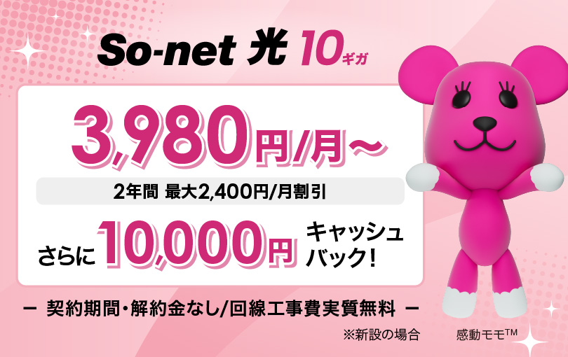ソネット 光 10ギガ 3,980円/月～ 2年間 最大2,400円/月割引 さらに10,000円キャッシュバック 契約期間・解約金なし/回線工事費実質無料 ※新設の場合