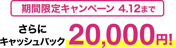 期間限定キャンペーン 4.12までさらにキャッシュバック20,000円