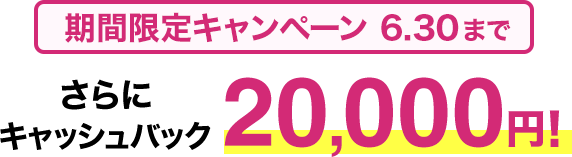 期間限定キャンペーン6/30まで さらにキャッシュバック20,000円