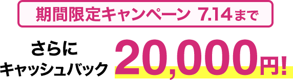 期間限定キャンペーン7/14まで さらにキャッシュバック20,000円