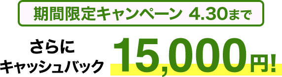 期間限定キャンペーン4/30まで さらにキャッシュバック15,000円！