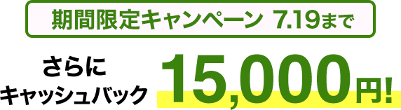 期間限定キャンペーン7/19まで さらにキャッシュバック15,000円
