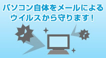 「パソコン自体をメールによるウイルスから守ります！」