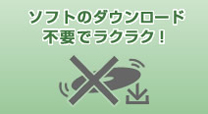 「ソフトのダウンロード不要でラクラク！」