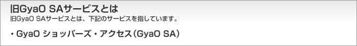旧GyaO SAサービスとは 旧GyaO SAサービスとは、下記のサービスを指しています。 ・GyaO ショッパーズ・アクセス（GyaO SA）