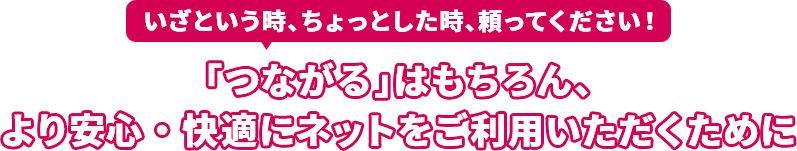 いざという時、ちょっとした時、頼ってください！「つながる」はもちろん、より安心・快適にネットをご利用いただくために
