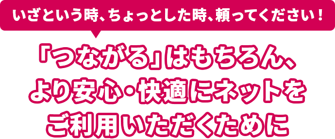 いざという時、ちょっとした時、頼ってください！「つながる」はもちろん、より安心・快適にネットをご利用いただくために