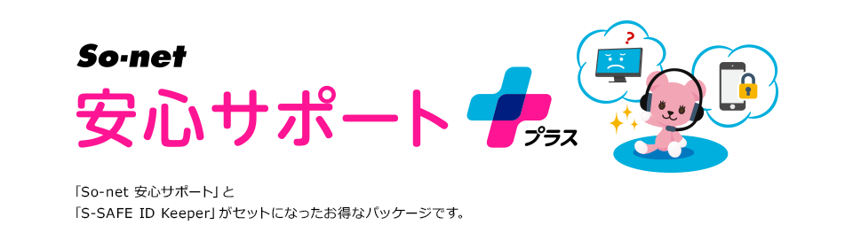 So-net 安心サポートプラス 「So-net 安心サポート」と「S-SAFE ID Keeper」がセットになったお得なパッケージです。
