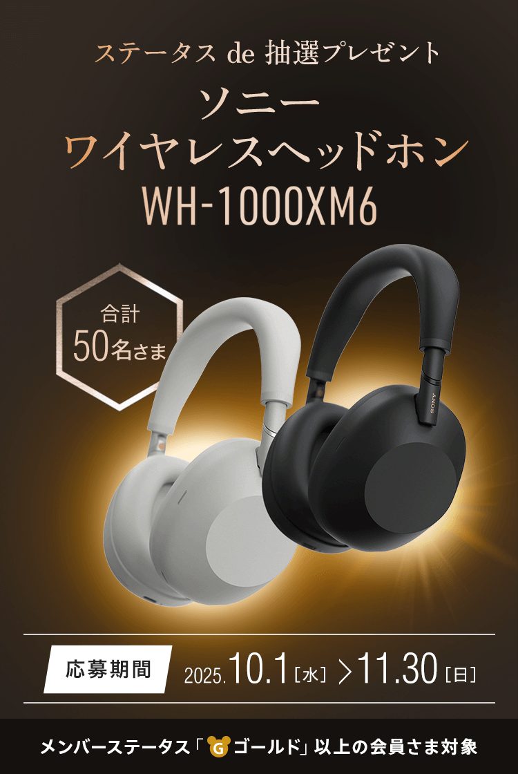 ステータス de 抽選プレゼント ソニー ワイヤレスヘッドホン ソニー ワイヤレスヘッドホン『WH-1000XM6』 50名さまプレゼント 応募期間:2025.10.1(水)~11.30(日) メンバーステータス「ゴールド」以上の会員さま対象