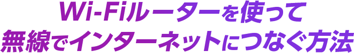 Wi-Fiルーターを使って無線でインターネットにつなぐ方法
