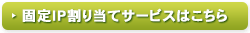 固定IP割り当てサービスはこちら