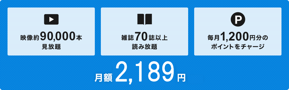 映像約90,000本見放題　雑誌70誌以上読み放題　毎月1,200円分のポイントをチャージ　月額2,189円