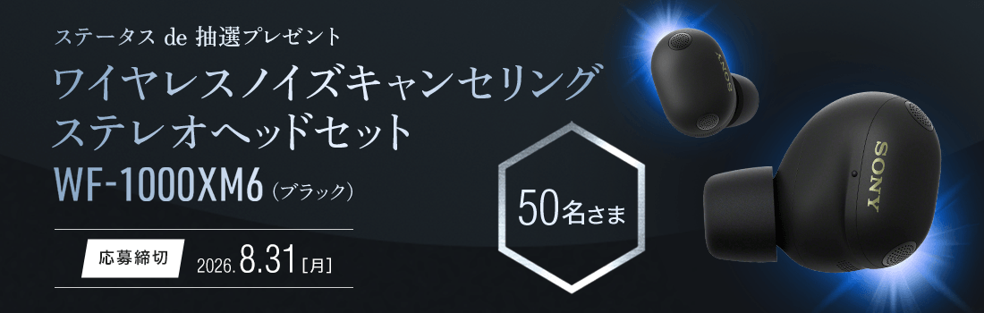 ステータスde抽選プレゼント ソニー ワイヤレスノイズキャンセリングステレオヘッドセットWF-1000XM6が50名さまに当たる！