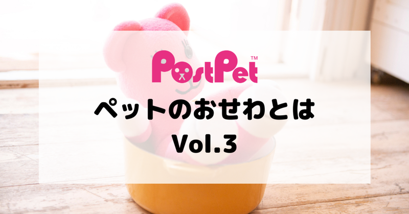 【PostPetを振り返る Vol.3】ペットのおせわとは